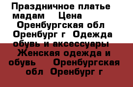 Праздничное платье “ мадам“ › Цена ­ 1 500 - Оренбургская обл., Оренбург г. Одежда, обувь и аксессуары » Женская одежда и обувь   . Оренбургская обл.,Оренбург г.